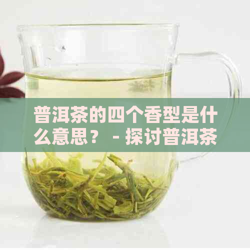 普洱茶的四个香型是什么意思？ - 探讨普洱茶的各种香气类型及其含义