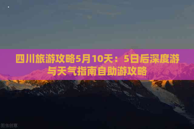 四川旅游攻略5月10天：5日后深度游与天气指南自助游攻略