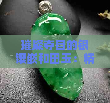 璀璨夺目的银镶嵌和田玉：精美工艺与独特魅力的完美结合