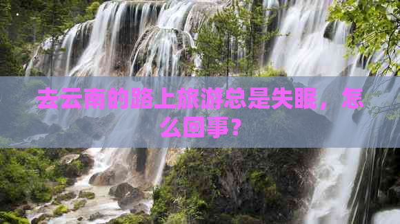 去云南的路上旅游总是失眠，怎么回事？