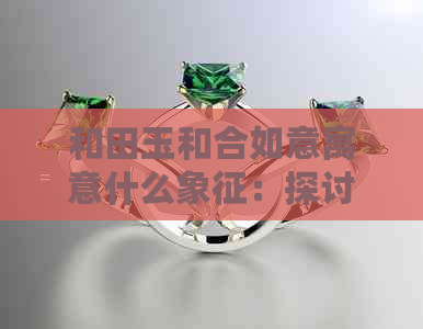 和田玉和合如意寓意什么象征：探讨传统文化中的玉器象征意义