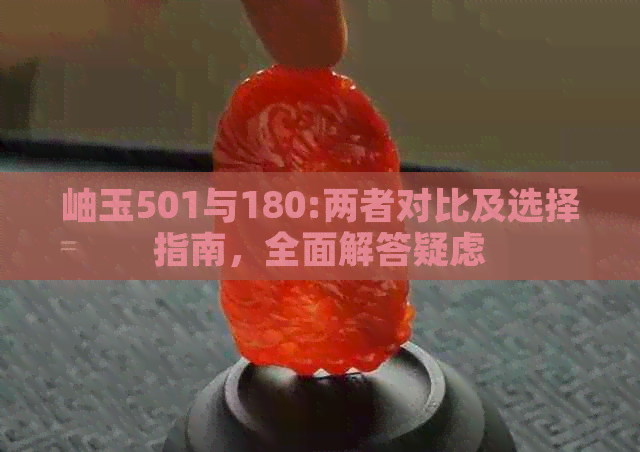 岫玉501与180:两者对比及选择指南，全面解答疑虑