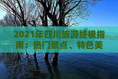 2021年四川旅游终极指南：热门景点、特色美食、住宿攻略一网打尽