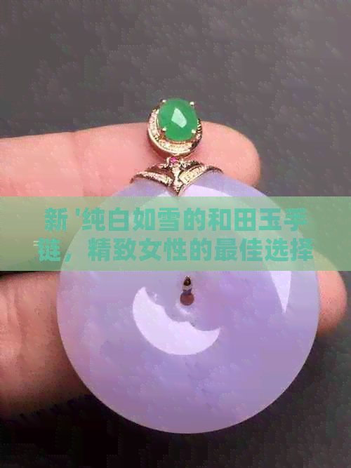 新 '纯白如雪的和田玉手链，精致女性的更佳选择'