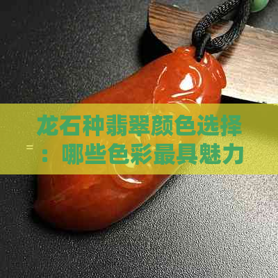 龙石种翡翠颜色选择：哪些色彩更具魅力？