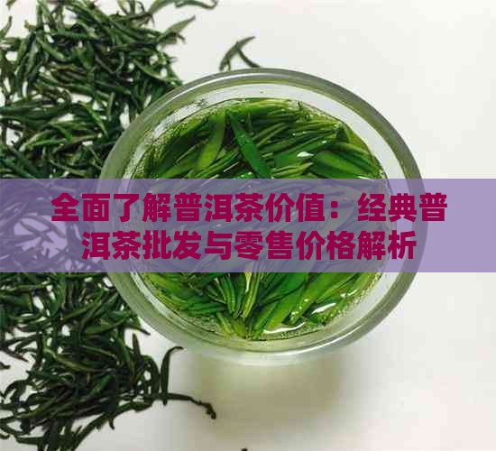 全面了解普洱茶价值：经典普洱茶批发与零售价格解析