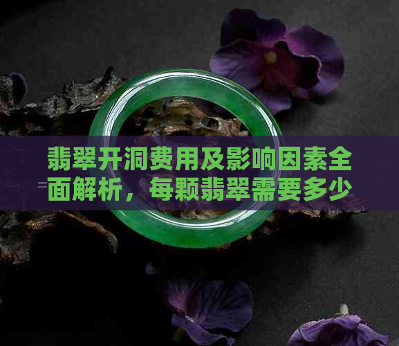 翡翠开洞费用及影响因素全面解析，每颗翡翠需要多少费用？