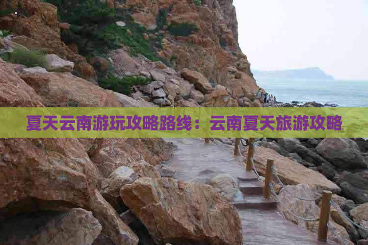 夏天云南游玩攻略路线：云南夏天旅游攻略