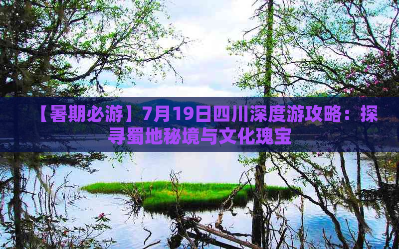 【暑期必游】7月19日四川深度游攻略：探寻蜀地秘境与文化瑰宝