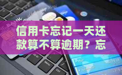 信用卡忘记一天还款算不算逾期？忘记一天还信用卡的处理方法和后果