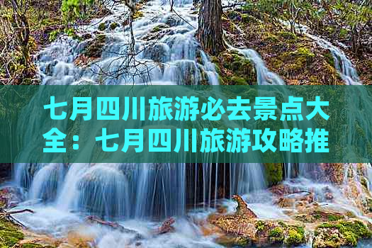 七月四川旅游必去景点大全：七月四川旅游攻略推荐适合去的景点