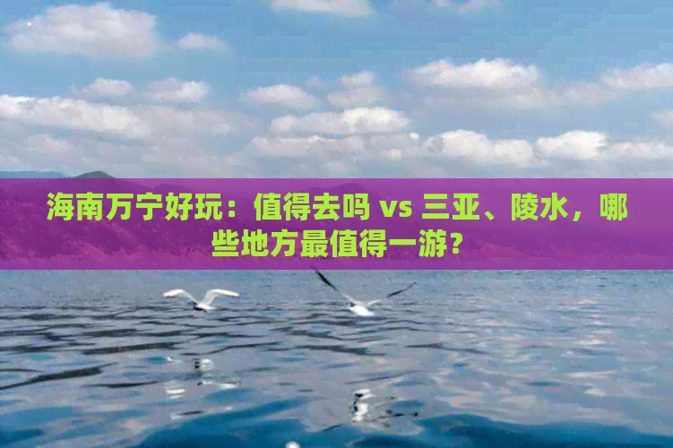 海南万宁好玩：值得去吗 vs 三亚、陵水，哪些地方最值得一游？