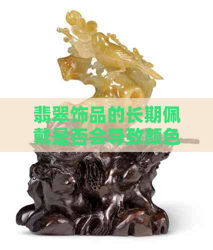 翡翠饰品的长期佩戴是否会导致颜色改变？