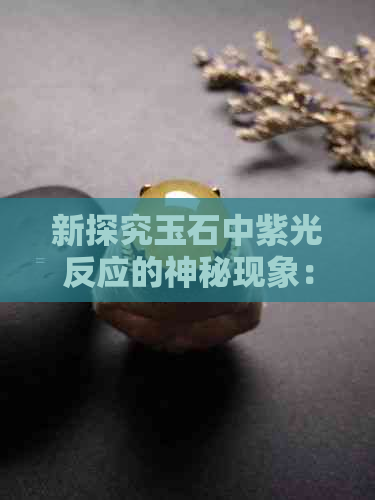 新探究玉石中紫光反应的神秘现象：是否每块玉都有此特性？