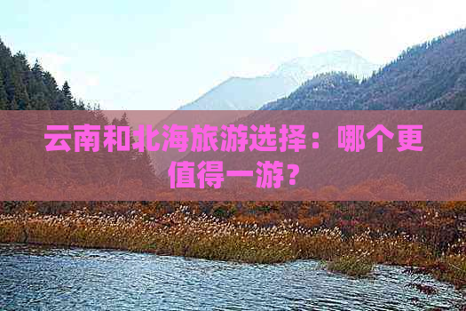 云南和北海旅游选择：哪个更值得一游？