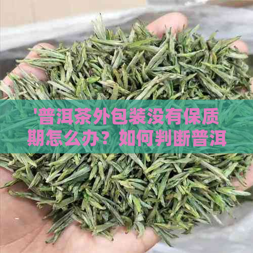 '普洱茶外包装没有保质期怎么办？如何判断普洱茶的新度？'