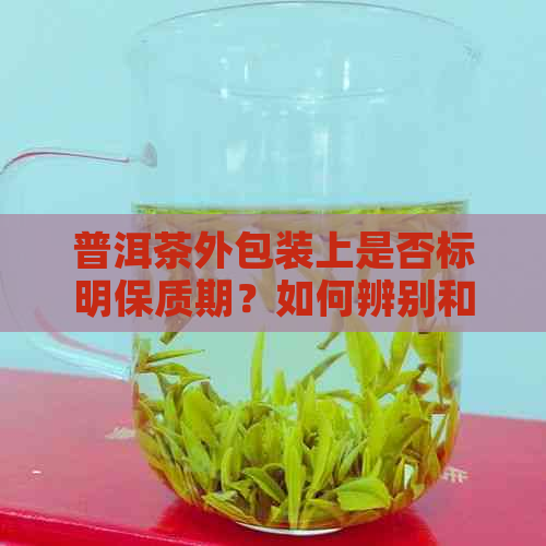 普洱茶外包装上是否标明保质期？如何辨别和保存普洱茶叶以长其保质期？