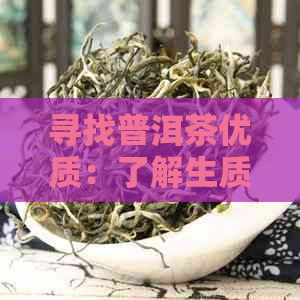 寻找普洱茶优质：了解生质量、生产工艺及口感的全方位指南