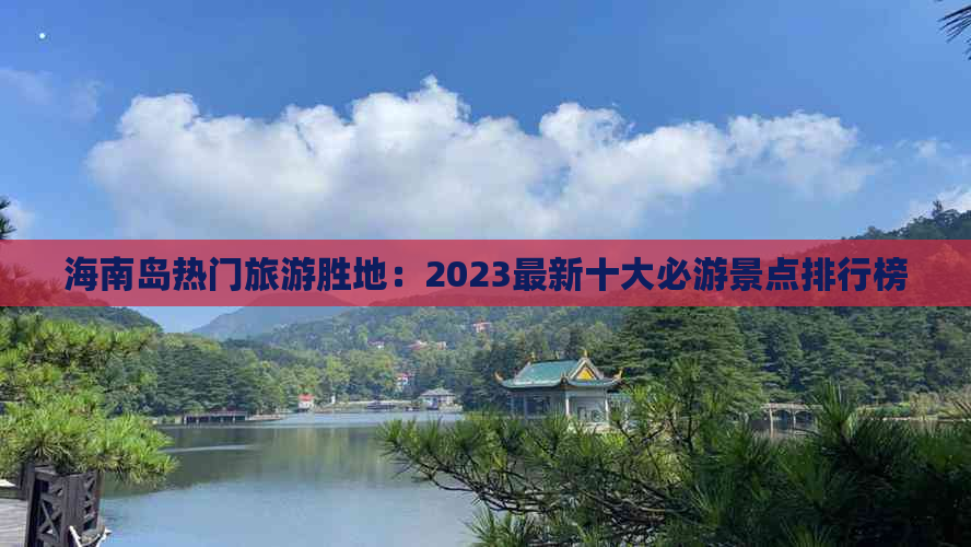 海南岛热门旅游胜地：2023最新十大必游景点排行榜