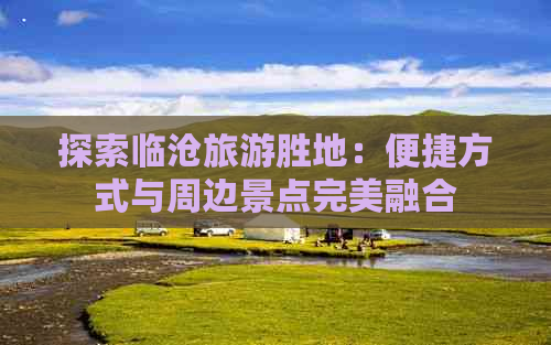 探索临沧旅游胜地：便捷方式与周边景点完美融合