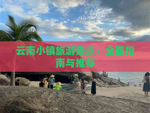 云南小镇旅游景点：全面指南与推荐