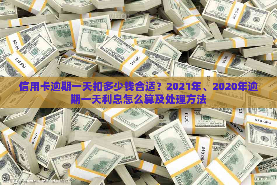 信用卡逾期一天扣多少钱合适？2021年、2020年逾期一天利息怎么算及处理方法