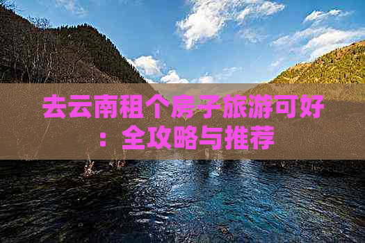 去云南租个房子旅游可好：全攻略与推荐