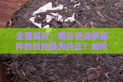 全面解析：哪些普洱茶品种的颜色最为纯正？如何辨别和选购这些颜色普洱茶？