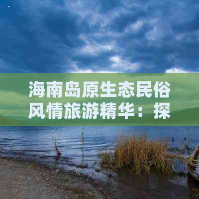 海南岛原生态民俗风情旅游精华：探寻本土文化瑰宝的必游景点