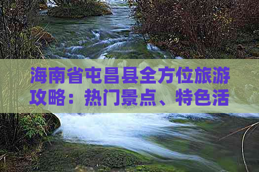 海南省屯昌县全方位旅游攻略：热门景点、特色活动与当地美食一览