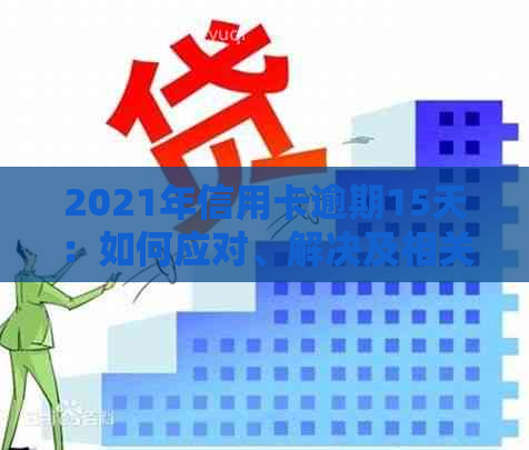 2021年信用卡逾期15天：如何应对、解决及相关注意事项