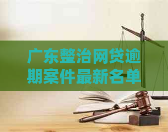 广东整治网贷逾期案件最新名单：涉及多家平台，速看！