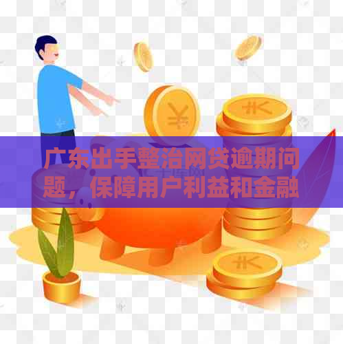 广东出手整治网贷逾期问题，保障用户利益和金融市场稳定