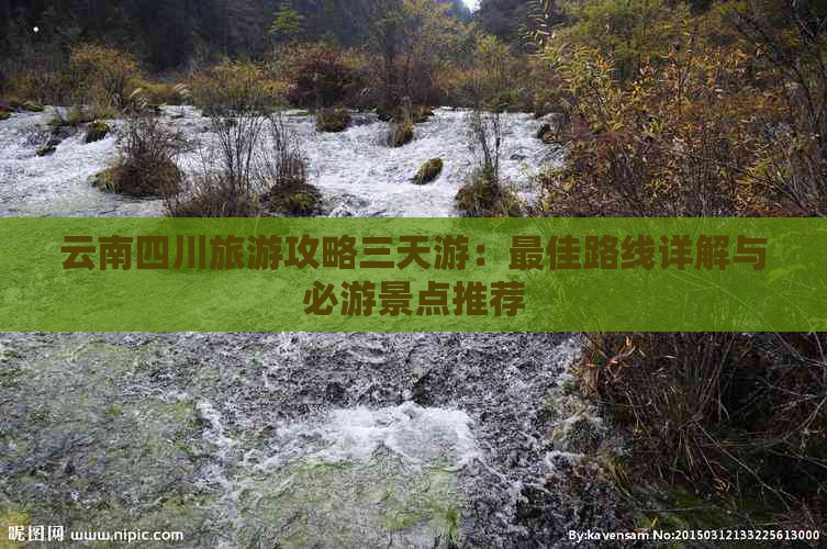 云南四川旅游攻略三天游：更佳路线详解与必游景点推荐