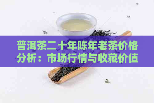 普洱茶二十年陈年老茶价格分析：市场行情与收藏价值