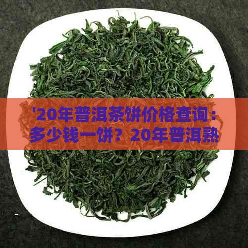 '20年普洱茶饼价格查询：多少钱一饼？20年普洱熟茶与功效作用详解'