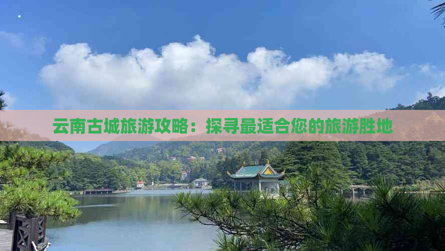 云南古城旅游攻略：探寻最适合您的旅游胜地