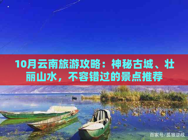 10月云南旅游攻略：神秘古城、壮丽山水，不容错过的景点推荐