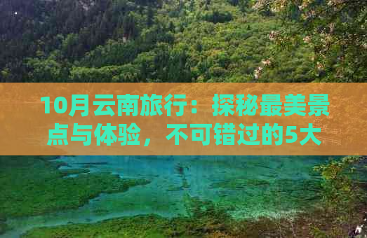 10月云南旅行：探秘最美景点与体验，不可错过的5大目的地