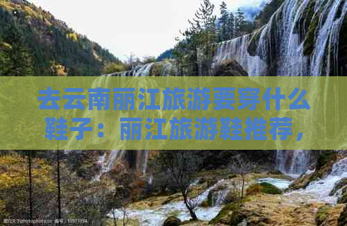 去云南丽江旅游要穿什么鞋子：丽江旅游鞋推荐，穿什么衣服合适？