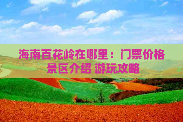 海南百花岭在哪里：门票价格 景区介绍 游玩攻略