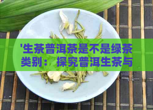 '生茶普洱茶是不是绿茶类别： 探究普洱生茶与绿茶的区别'