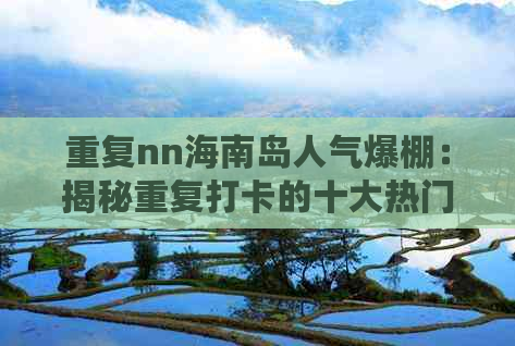 重复nn海南岛人气爆棚：揭秘重复打卡的十大热门旅游景点