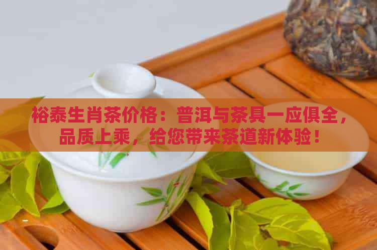 裕泰生肖茶价格：普洱与茶具一应俱全，品质上乘，给您带来茶道新体验！