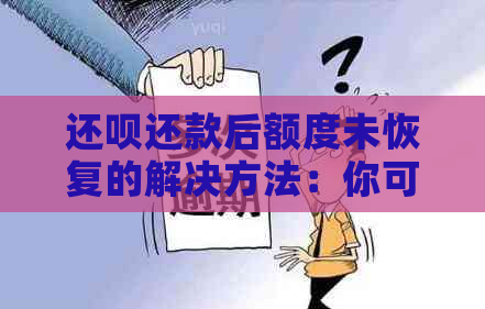 还呗还款后额度未恢复的解决方法：你可能需要了解这些！