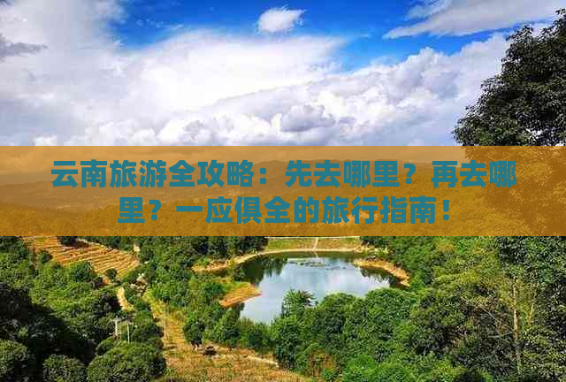 云南旅游全攻略：先去哪里？再去哪里？一应俱全的旅行指南！