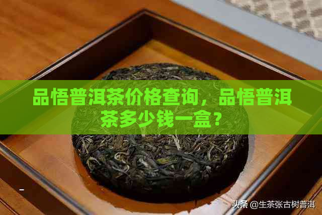 品悟普洱茶价格查询，品悟普洱茶多少钱一盒？