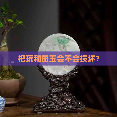 把玩和田玉会不会损坏？