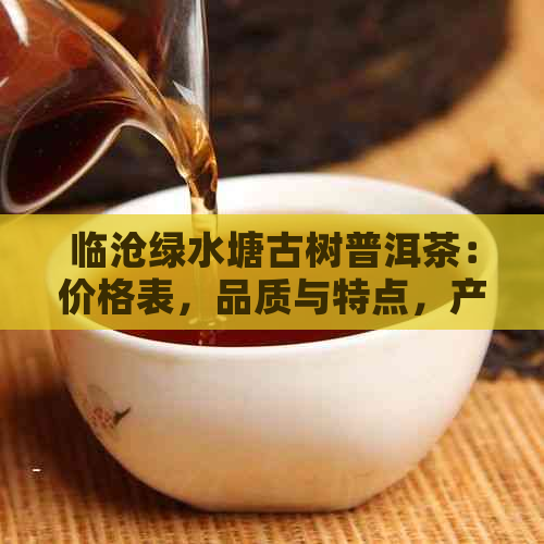 临沧绿水塘古树普洱茶：价格表，品质与特点，产地及评价