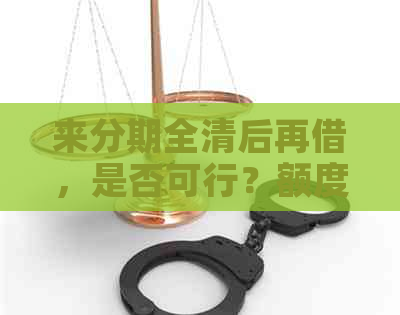 来分期全清后再借，是否可行？额度使用情况及利率高低解析